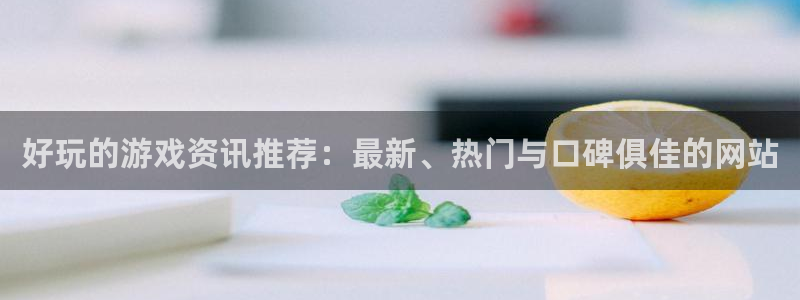 杏鑫娱乐主管：好玩的游戏资讯推荐：最新、热门与口碑俱佳的网站